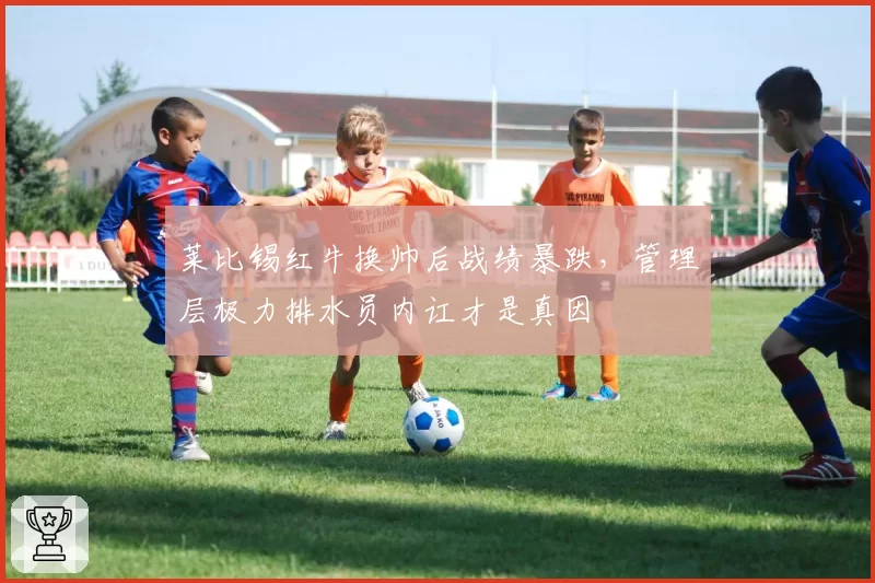 莱比锡红牛换帅后战绩暴跌，管理层极力排水员内讧才是真因