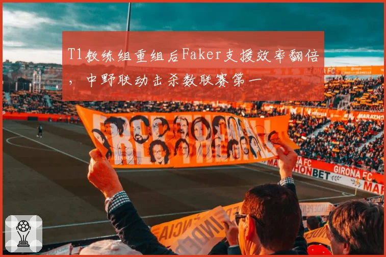 T1教练组重组后Faker支援效率翻倍，中野联动击杀数联赛第一