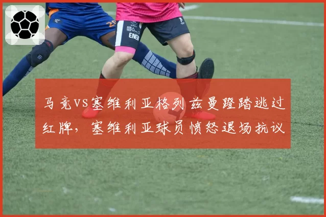 马竞vs塞维利亚格列兹曼蹬踏逃过红牌，塞维利亚球员愤怒退场抗议