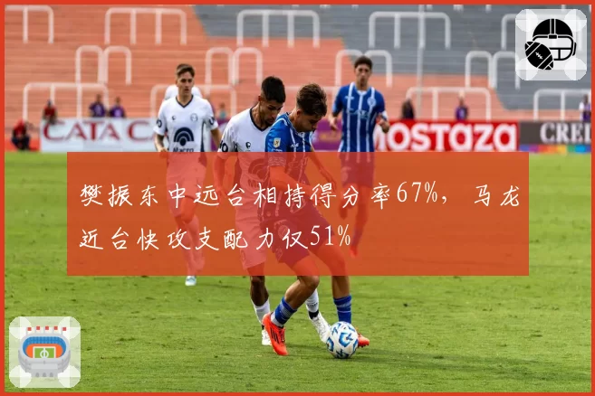 樊振东中远台相持得分率67%，马龙近台快攻支配力仅51%