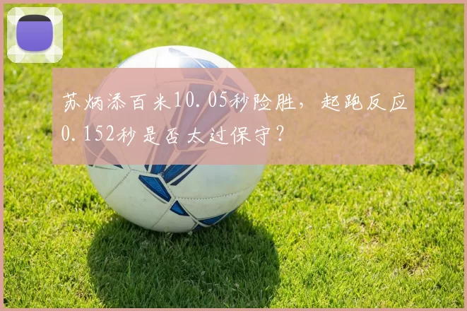 苏炳添百米10.05秒险胜，起跑反应0.152秒是否太过保守？