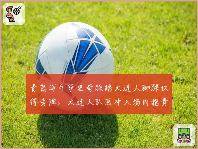 青岛海牛萨里奇踩踏大连人脚踝仅得黄牌，大连人队医冲入场内指责裁判