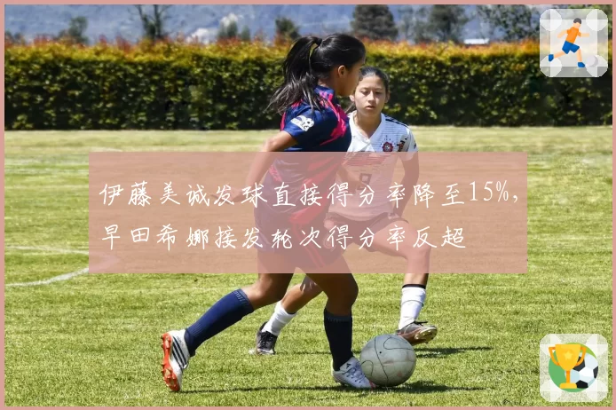 伊藤美诚发球直接得分率降至15%,早田希娜接发轮次得分率反超
