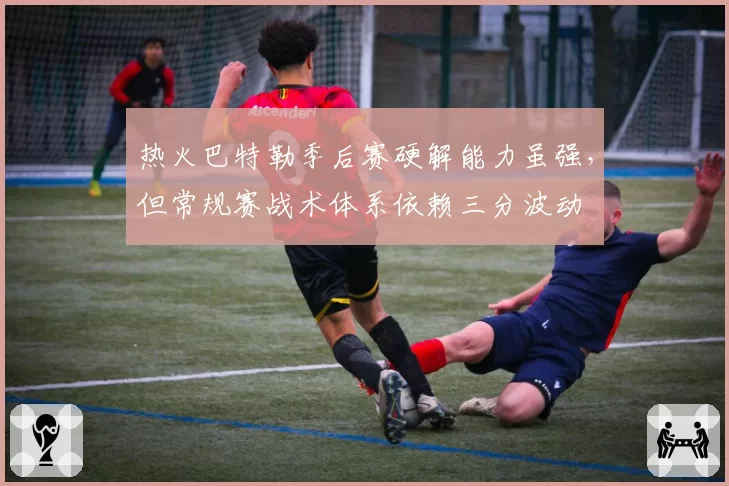 热火巴特勒季后赛硬解能力虽强，但常规赛战术体系依赖三分波动