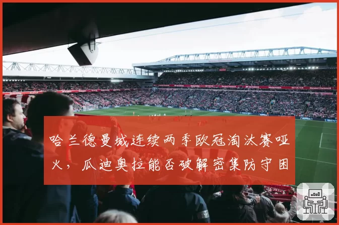 哈兰德曼城连续两季欧冠淘汰赛哑火,瓜迪奥拉能否破解密集防守困局?