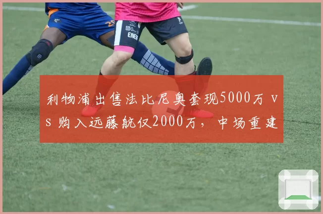 利物浦出售法比尼奥套现5000万 vs 购入远藤航仅2000万,中场重建成本控制