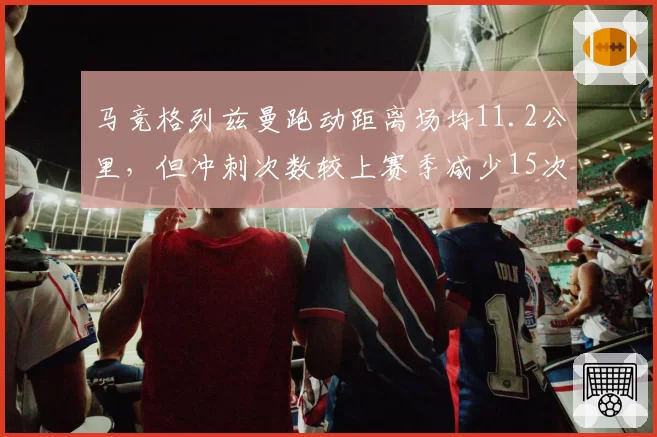 马竞格列兹曼跑动距离场均11.2公里，但冲刺次数较上赛季减少15次