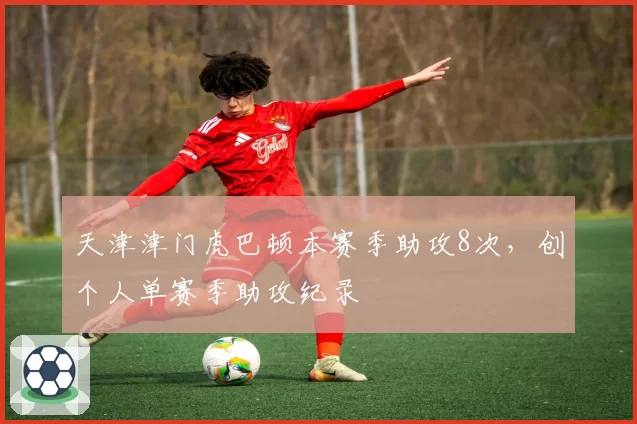 天津津门虎巴顿本赛季助攻8次，创个人单赛季助攻纪录