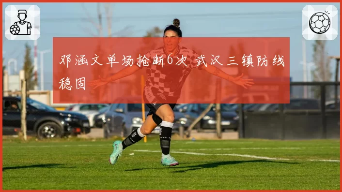 邓涵文单场抢断6次 武汉三镇防线稳固