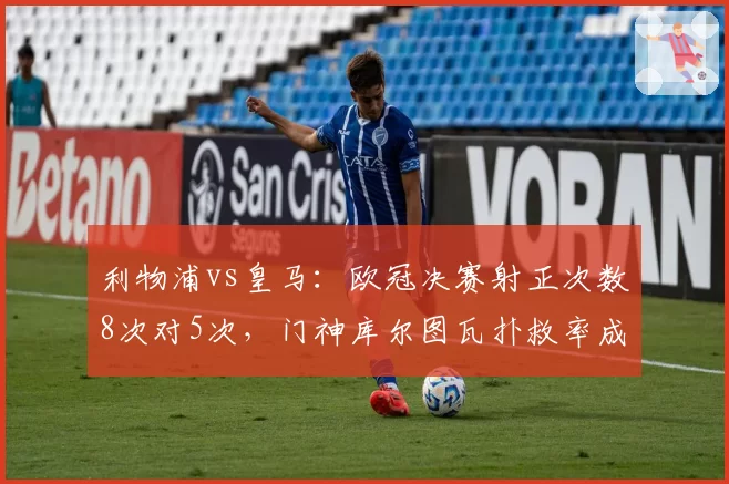 利物浦vs皇马:欧冠决赛射正次数8次对5次,门神库尔图瓦扑救率成转折