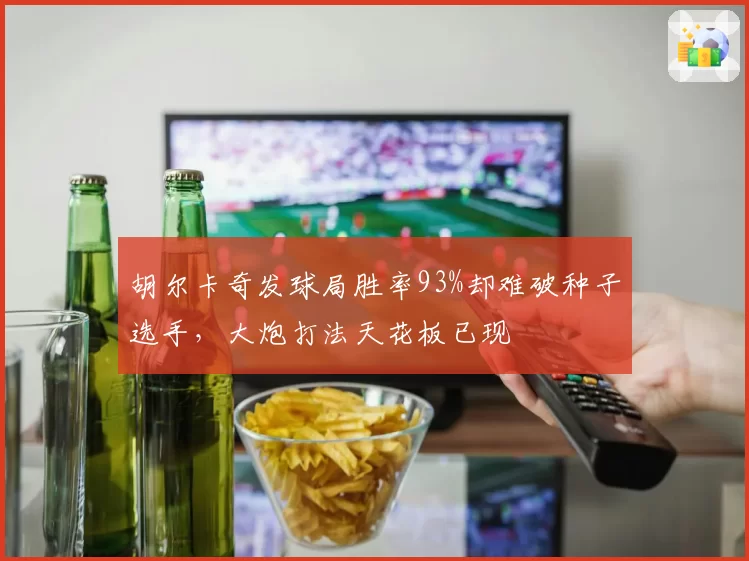 胡尔卡奇发球局胜率93%却难破种子选手，大炮打法天花板已现