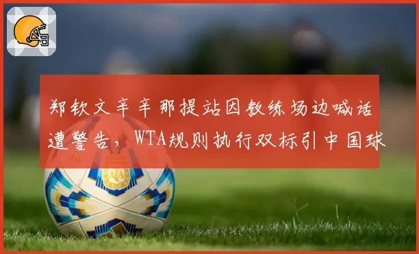 郑钦文辛辛那提站因教练场边喊话遭警告，WTA规则执行双标引中国球迷抗议