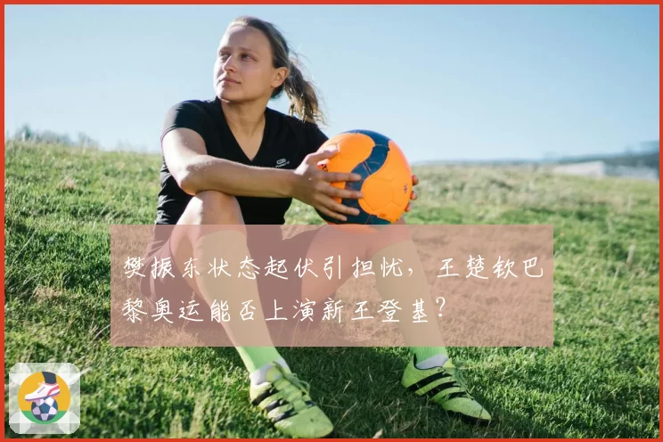 樊振东状态起伏引担忧，王楚钦巴黎奥运能否上演新王登基？