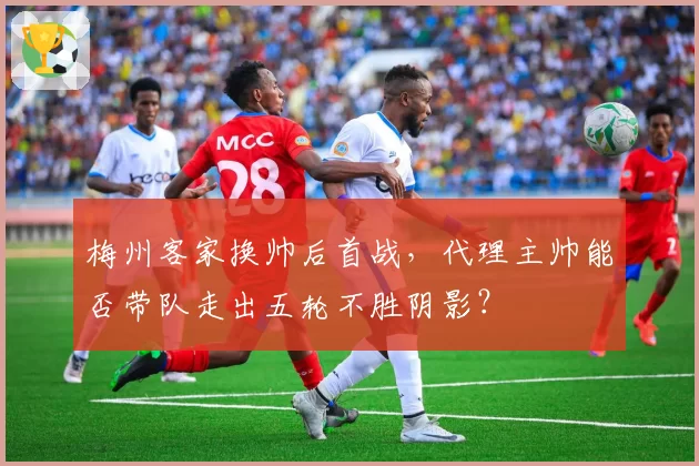 梅州客家换帅后首战，代理主帅能否带队走出五轮不胜阴影？