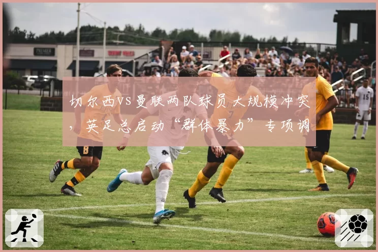 切尔西vs曼联两队球员大规模冲突，英足总启动“群体暴力”专项调查
