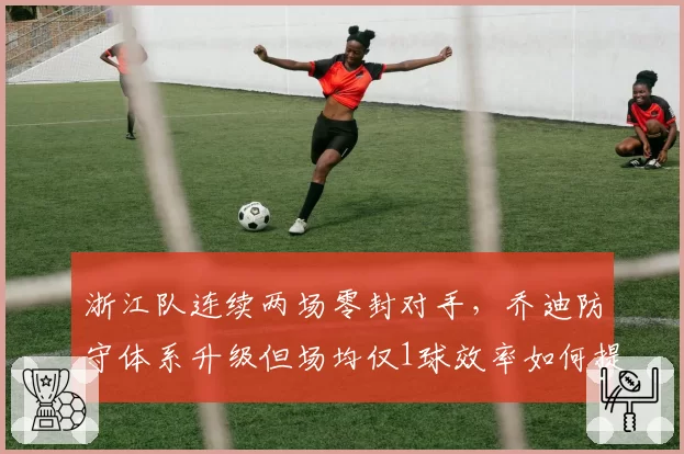 浙江队连续两场零封对手，乔迪防守体系升级但场均仅1球效率如何提升？