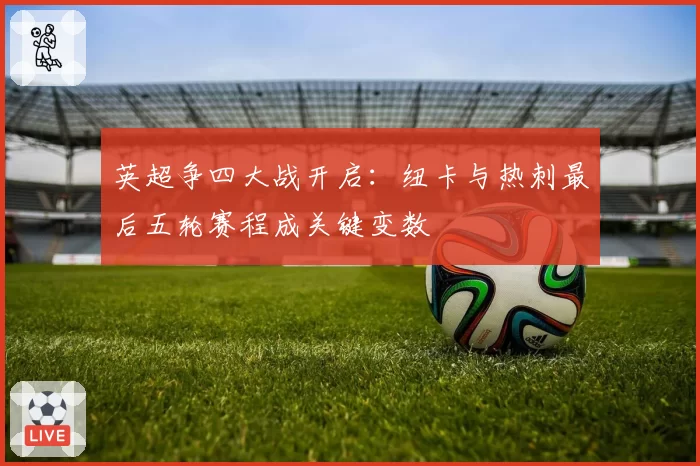 英超争四大战开启:纽卡与热刺最后五轮赛程成关键变数