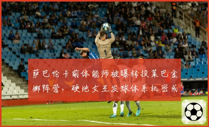萨巴伦卡前体能师被曝转投莱巴金娜阵营，硬地女王发球体系机密或已外泄