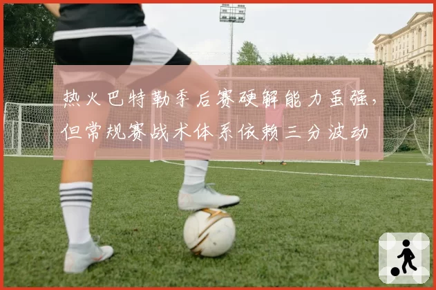 热火巴特勒季后赛硬解能力虽强,但常规赛战术体系依赖三分波动
