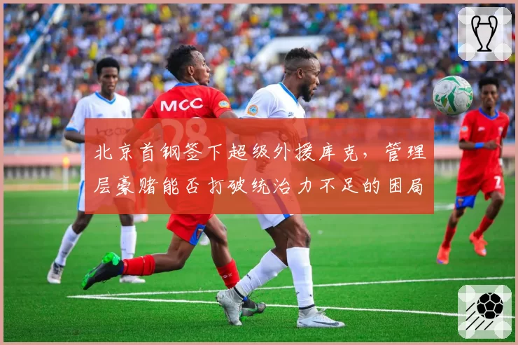 北京首钢签下超级外援库克，管理层豪赌能否打破统治力不足的困局？
