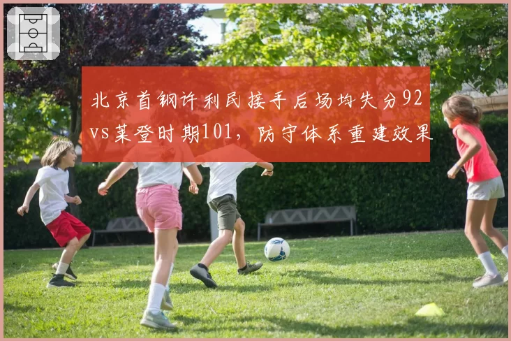 北京首钢许利民接手后场均失分92vs莱登时期101，防守体系重建效果显著