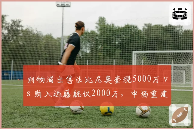 利物浦出售法比尼奥套现5000万 vs 购入远藤航仅2000万，中场重建成本控制