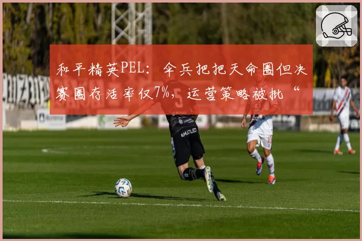 和平精英PEL：伞兵把把天命圈但决赛圈存活率仅7%，运营策略被批“保KDA”