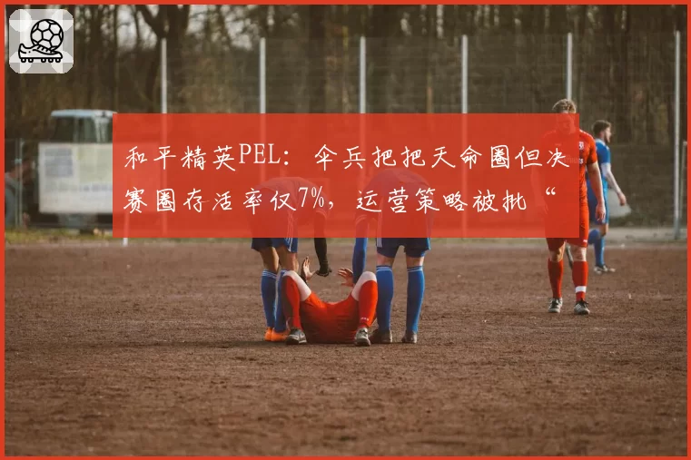 和平精英PEL：伞兵把把天命圈但决赛圈存活率仅7%，运营策略被批“保KDA”