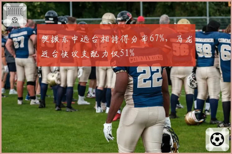 樊振东中远台相持得分率67%,马龙近台快攻支配力仅51%