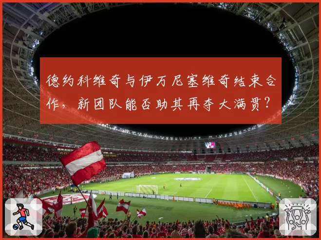 德约科维奇与伊万尼塞维奇结束合作，新团队能否助其再夺大满贯？