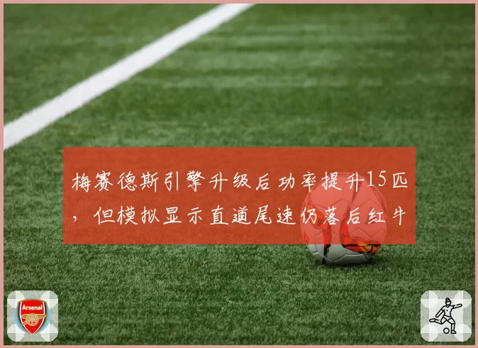 梅赛德斯引擎升级后功率提升15匹，但模拟显示直道尾速仍落后红牛7公里