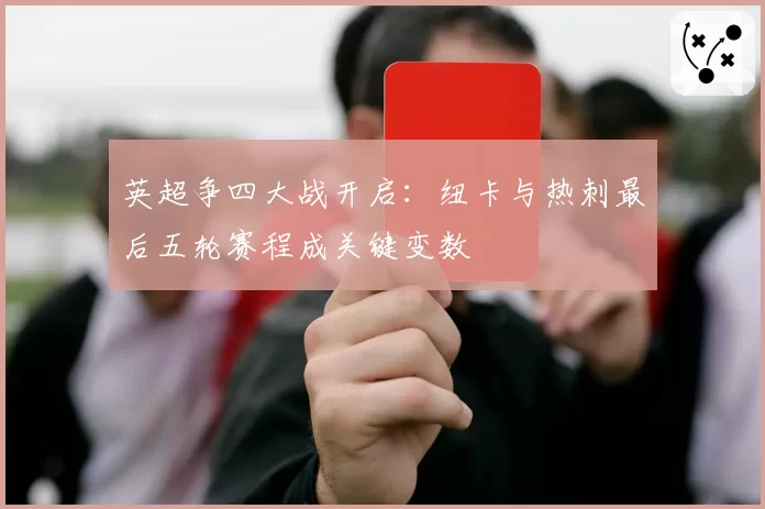 英超争四大战开启:纽卡与热刺最后五轮赛程成关键变数
