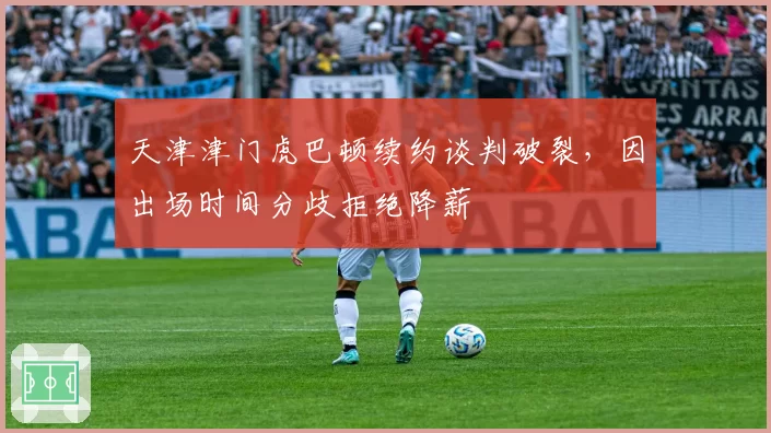 天津津门虎巴顿续约谈判破裂，因出场时间分歧拒绝降薪