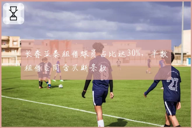 长春亚泰租借球员占比达30%，半数租借合同含买断条款