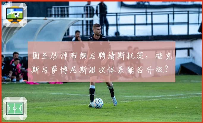 国王炒掉布朗后聘请斯托茨，福克斯与萨博尼斯进攻体系能否升级？