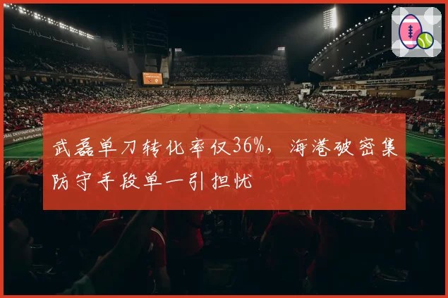 武磊单刀转化率仅36%，海港破密集防守手段单一引担忧