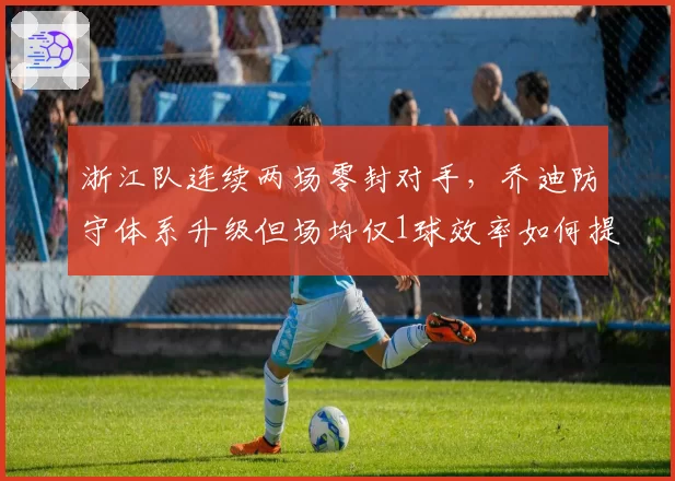 浙江队连续两场零封对手，乔迪防守体系升级但场均仅1球效率如何提升？