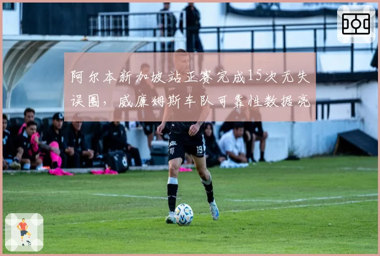 阿尔本新加坡站正赛完成15次无失误圈,威廉姆斯车队可靠性数据亮眼