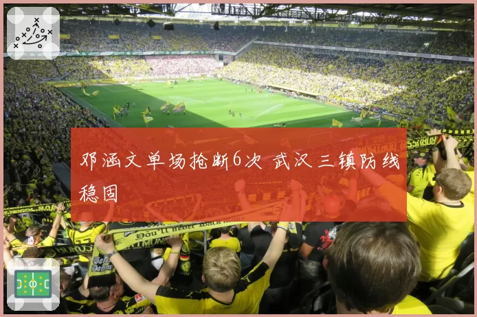 邓涵文单场抢断6次 武汉三镇防线稳固