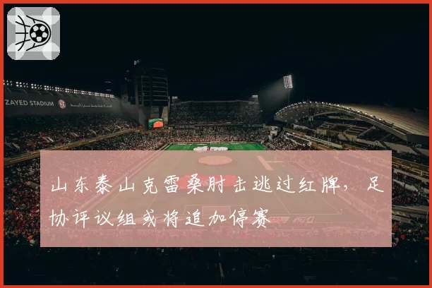 山东泰山克雷桑肘击逃过红牌，足协评议组或将追加停赛