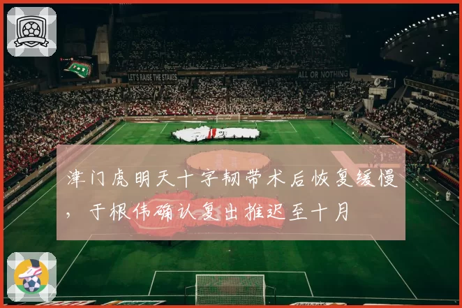 津门虎明天十字韧带术后恢复缓慢，于根伟确认复出推迟至十月