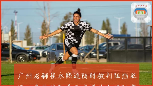 广州龙狮崔永熙追防时被判阻挡犯规，身体接触是否应视为合理防守？
