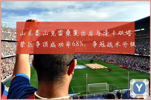 山东泰山克雷桑复出后与泽卡双塔禁区争顶成功率68%，争冠战术升级预测