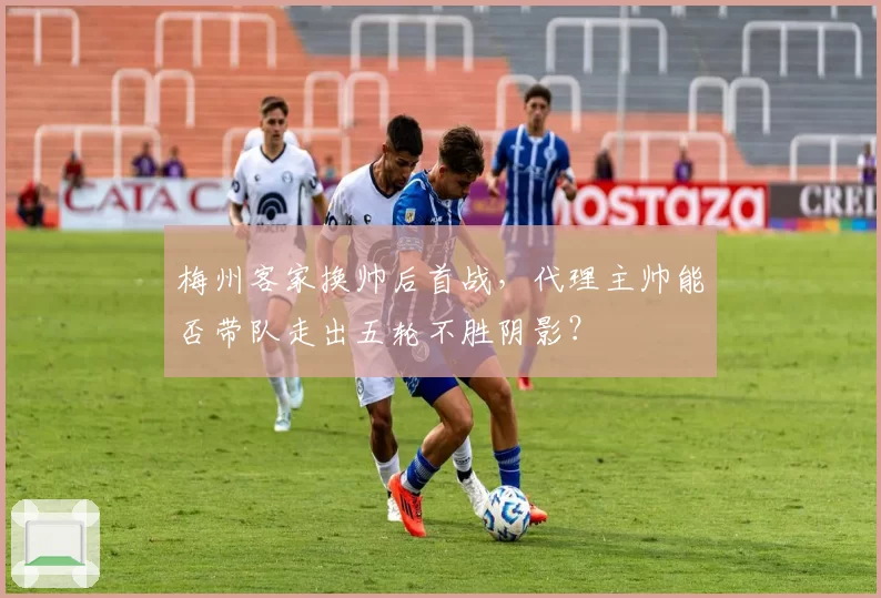 梅州客家换帅后首战，代理主帅能否带队走出五轮不胜阴影？