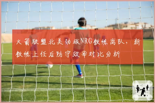 火箭联盟北美劲旅NRG教练离队,新教练上任后防守效率对比分析