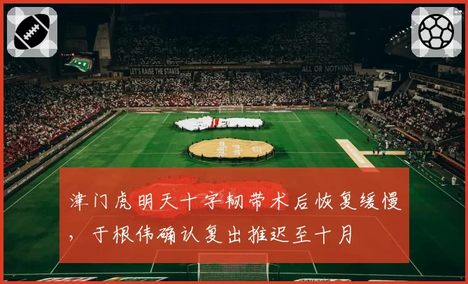 津门虎明天十字韧带术后恢复缓慢，于根伟确认复出推迟至十月