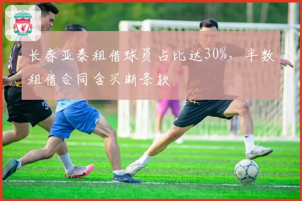 长春亚泰租借球员占比达30%，半数租借合同含买断条款