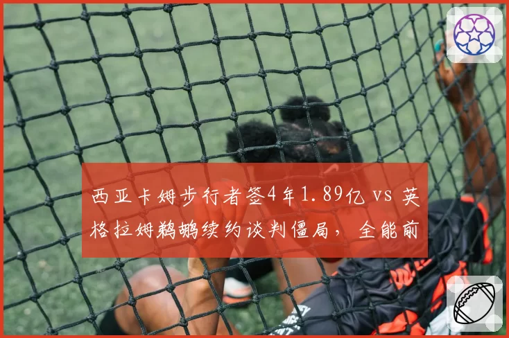 西亚卡姆步行者签4年1.89亿 vs 英格拉姆鹈鹕续约谈判僵局，全能前锋身价此消彼长
