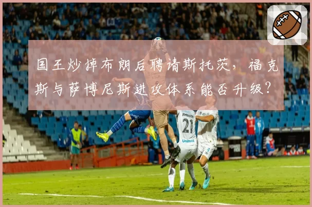 国王炒掉布朗后聘请斯托茨，福克斯与萨博尼斯进攻体系能否升级？