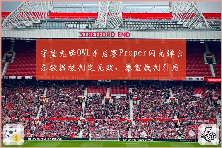 守望先锋OWL季后赛Proper闪光弹击杀数据被判定无效，暴雪裁判引用2.0版规则但赛事实际使用1.5版